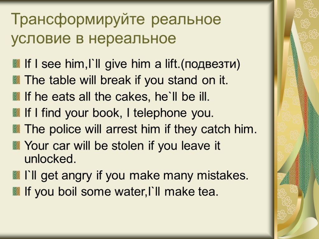 Трансформируйте реальное условие в нереальное If I see him,I`ll give him a lift.(подвезти) The